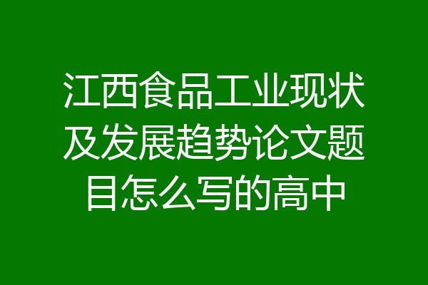 江西食品工业现状及发展趋势论文题目怎么写的高中
