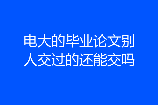 电大的毕业论文别人交过的还能交吗
