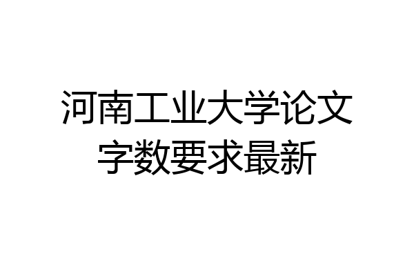 河南工业大学论文字数要求最新
