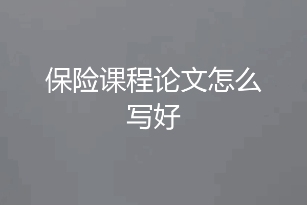 保险课程论文怎么写好