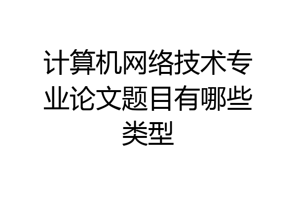 计算机网络技术专业论文题目有哪些类型