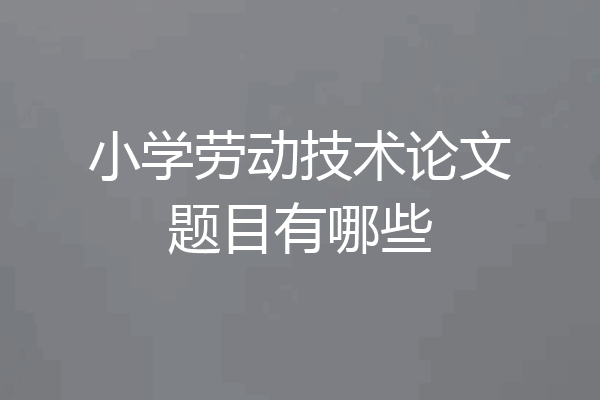 小学劳动技术论文题目有哪些