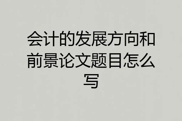会计的发展方向和前景论文题目怎么写