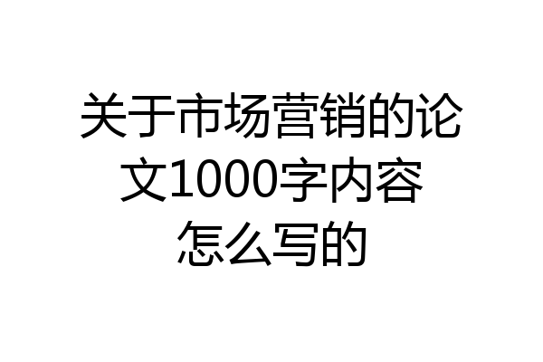 关于市场营销的论文1000字内容怎么写的