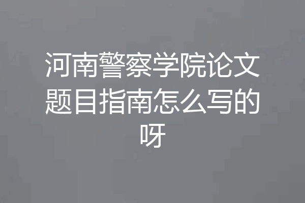 河南警察学院论文题目指南怎么写的呀