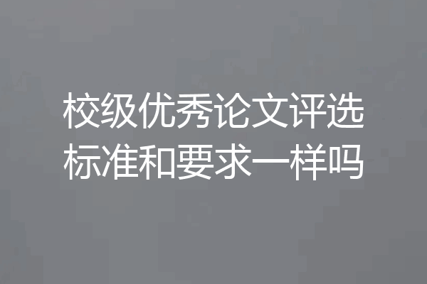 校级优秀论文评选标准和要求一样吗