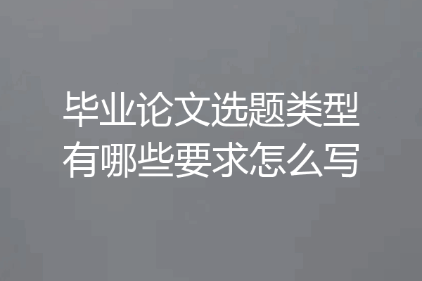 毕业论文选题类型有哪些要求怎么写