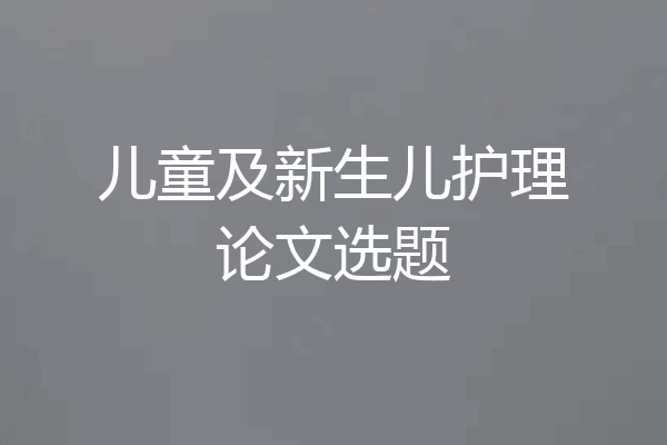 儿童及新生儿护理论文选题