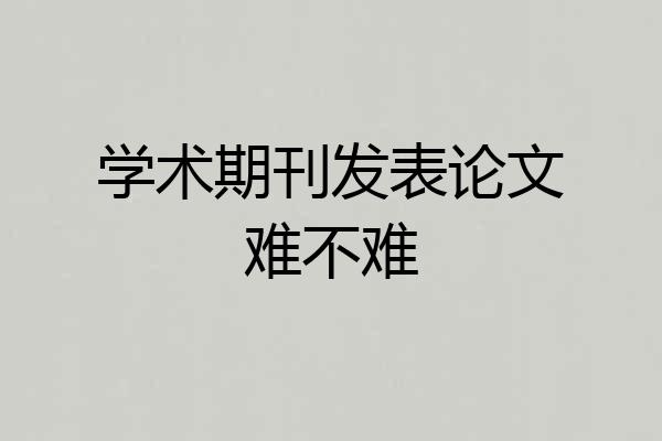 学术期刊发表论文难不难