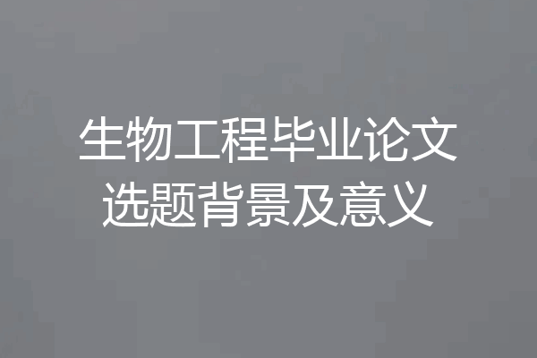 生物工程毕业论文选题背景及意义