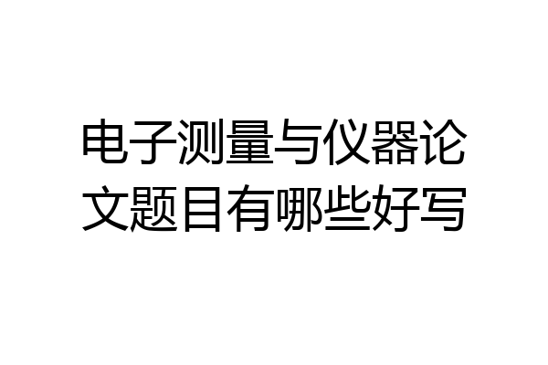 电子测量与仪器论文题目有哪些好写