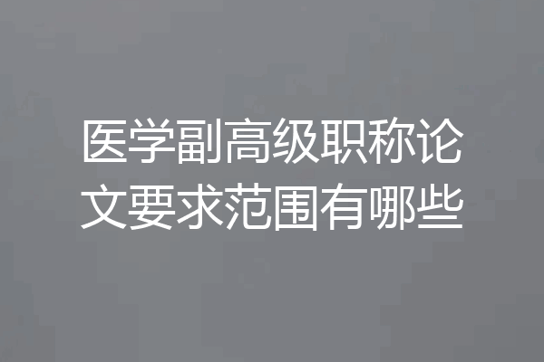 医学副高级职称论文要求范围有哪些