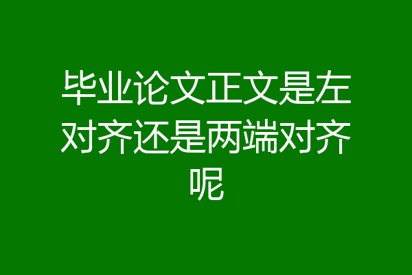 毕业论文正文是左对齐还是两端对齐呢