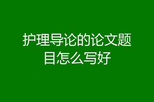 护理导论的论文题目怎么写好