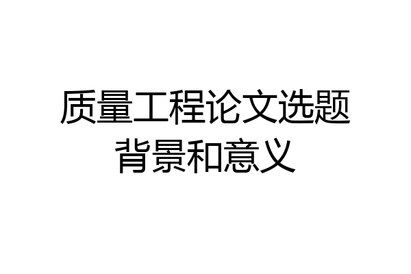 质量工程论文选题背景和意义