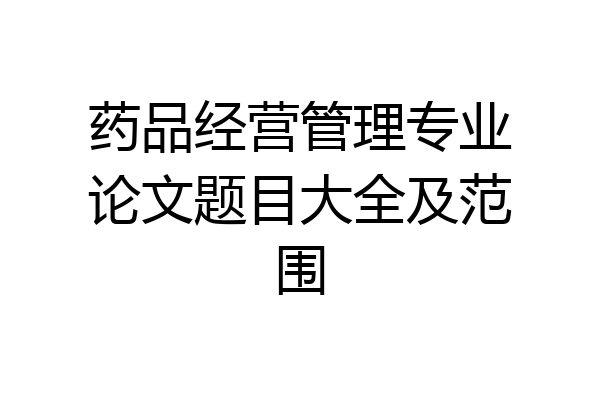 药品经营管理专业论文题目大全及范围