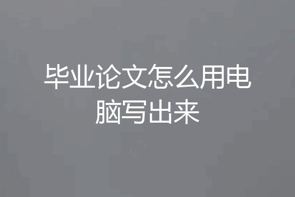 毕业论文怎么用电脑写出来