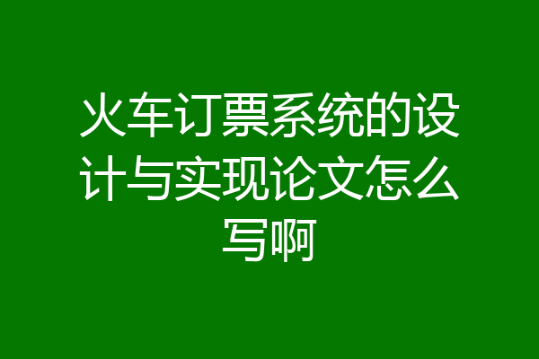火车订票系统的设计与实现论文怎么写啊