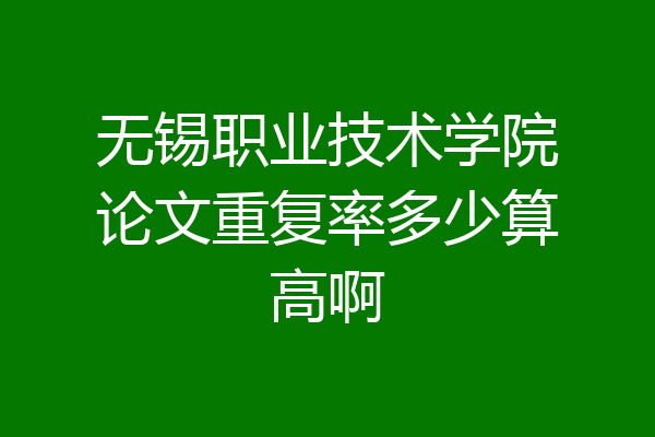 无锡职业技术学院论文重复率多少算高啊
