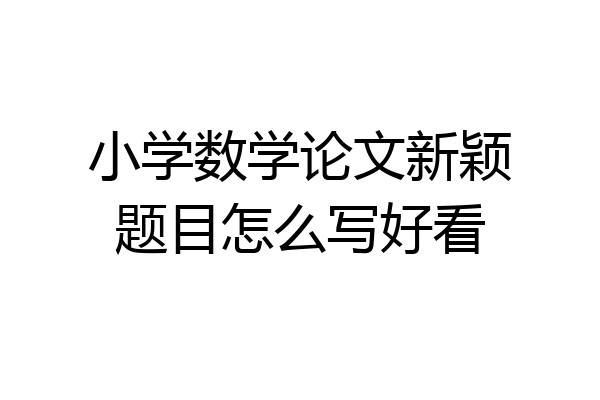 小学数学论文新颖题目怎么写好看