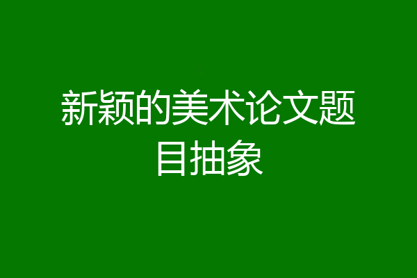 新颖的美术论文题目抽象