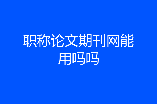 职称论文期刊网能用吗吗