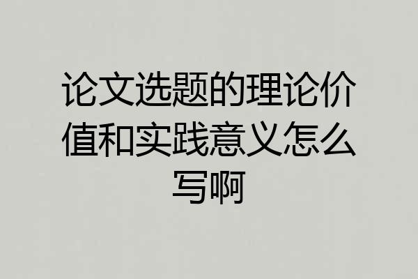 论文选题的理论价值和实践意义怎么写啊