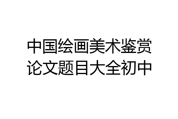 中国绘画美术鉴赏论文题目大全初中