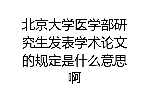 北京大学医学部研究生发表学术论文的规定是什么意思啊