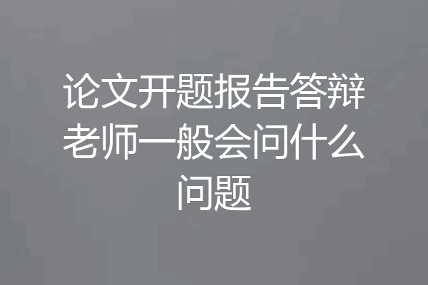 论文开题报告答辩老师一般会问什么问题