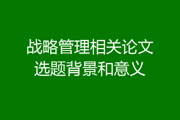 战略管理相关论文选题背景和意义