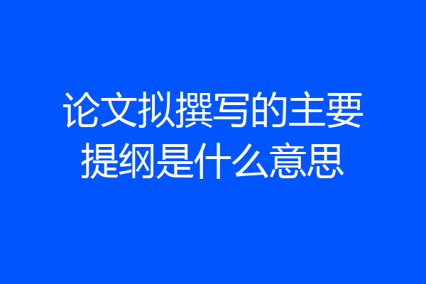 论文拟撰写的主要提纲是什么意思