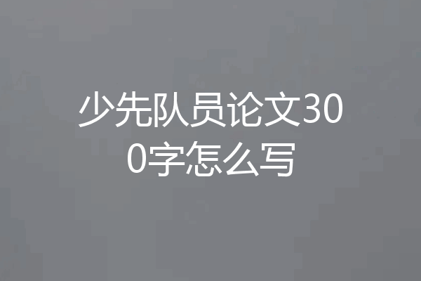 少先队员论文300字怎么写