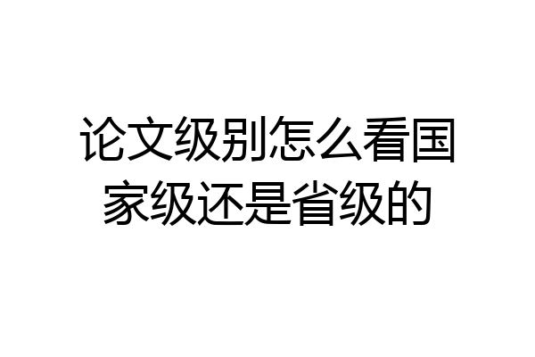 论文级别怎么看国家级还是省级的