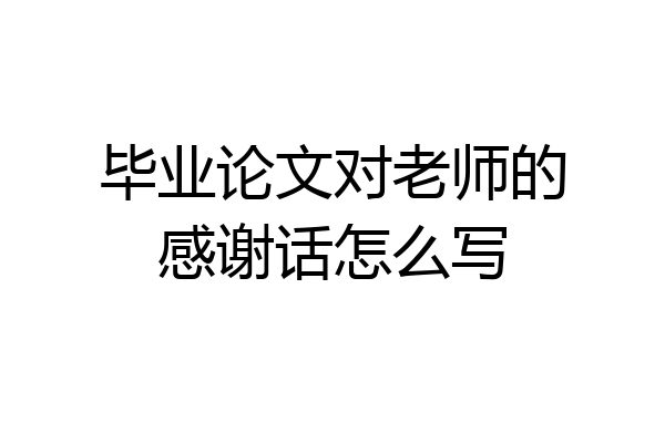 毕业论文对老师的感谢话怎么写