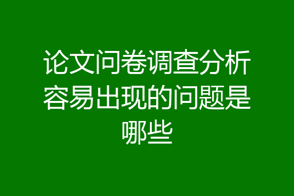 论文问卷调查分析容易出现的问题是哪些