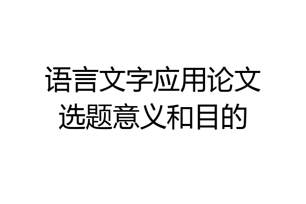 语言文字应用论文选题意义和目的