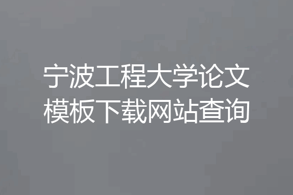 宁波工程大学论文模板下载网站查询