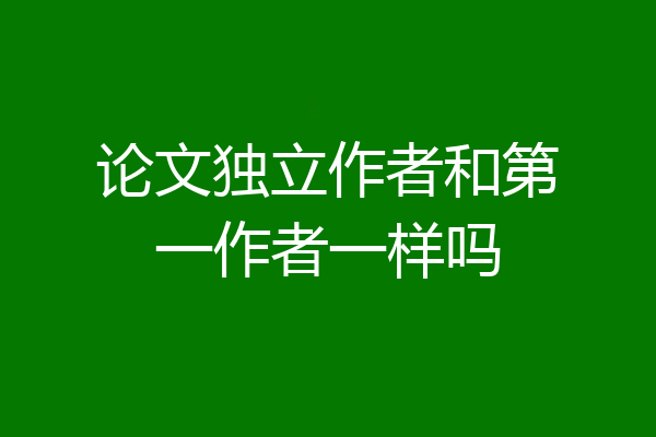 论文独立作者和第一作者一样吗