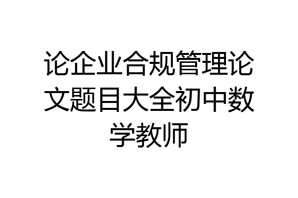 论企业合规管理论文题目大全初中数学教师