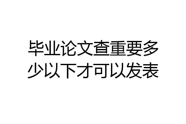 毕业论文查重要多少以下才可以发表