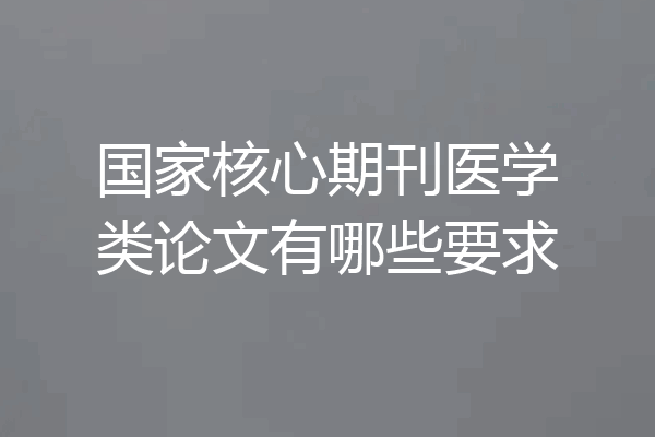 国家核心期刊医学类论文有哪些要求