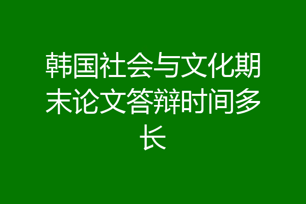 韩国社会与文化期末论文答辩时间多长