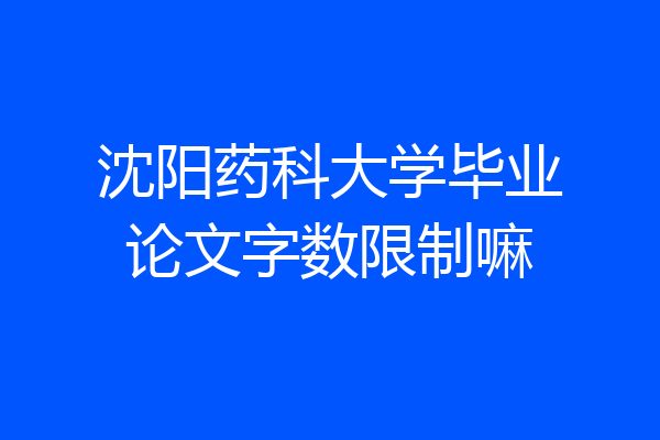沈阳药科大学毕业论文字数限制嘛