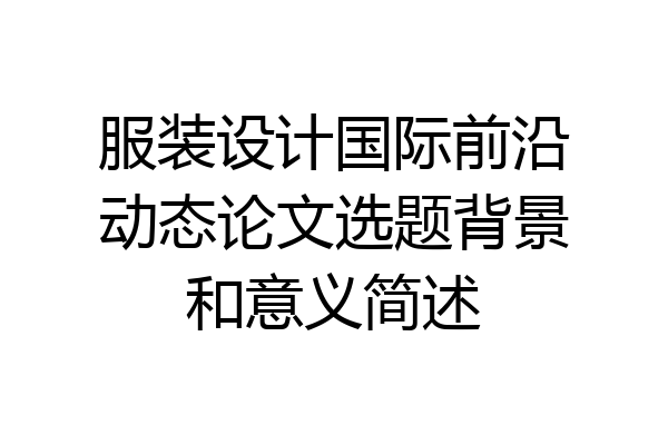 服装设计国际前沿动态论文选题背景和意义简述