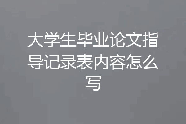大学生毕业论文指导记录表内容怎么写