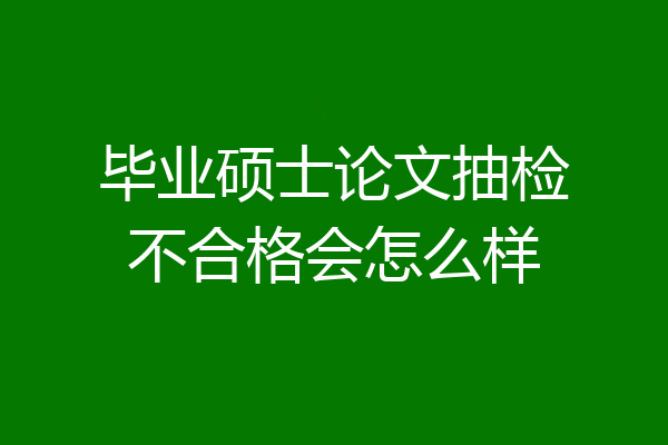 毕业硕士论文抽检不合格会怎么样