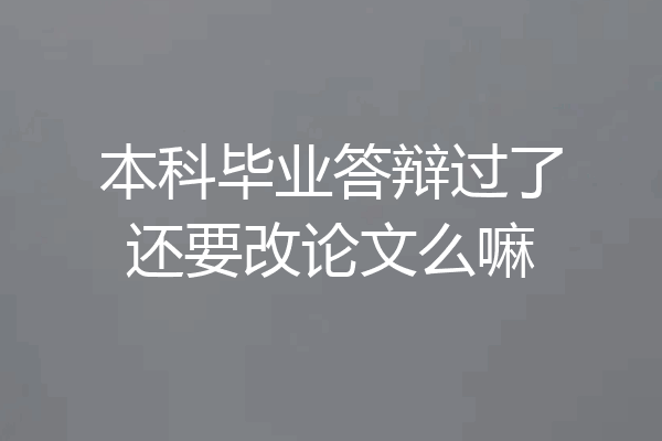 本科毕业答辩过了还要改论文么嘛