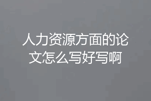 人力资源方面的论文怎么写好写啊