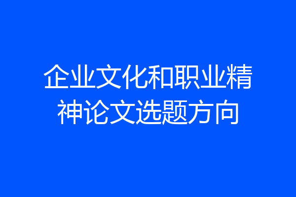 企业文化和职业精神论文选题方向